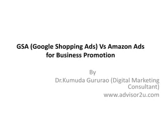 GSA (Google Shopping Ads) Vs Amazon Ads
for Business Promotion
By
Dr.Kumuda Gururao (Digital Marketing
Consultant)
www.advisor2u.com
 
