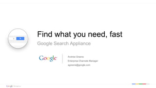 Google confidential | Do not distribute 
Find what you need, fast 
Google Search Appliance 
Andrew Greene 
Enterprise Channels Manager 
agreene@google.com 
 