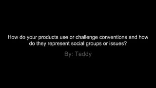 How do your products use or challenge conventions and how
do they represent social groups or issues?
By: Teddy
 