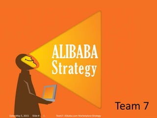Team 7
Date: May 5, 2015 Slide # Team7: Alibaba.com Marketplace Strategy1
 