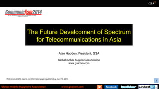 1"Global mobile Suppliers Association www.gsacom.com
Alan Hadden, President, GSA
Global mobile Suppliers Association
www.gsacom.com
The Future Development of Spectrum
for Telecommunications in Asia
1
References GSA’s reports and information papers published up June 10, 2014
 