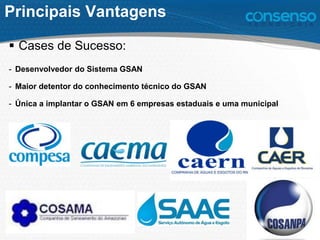 Principais Vantagens
 Cases de Sucesso:
- Desenvolvedor do Sistema GSAN
- Maior detentor do conhecimento técnico do GSAN
- Única a implantar o GSAN em 6 empresas estaduais e uma municipal
 