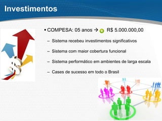  COMPESA: 05 anos  R$ 5.000.000,00
– Sistema recebeu investimentos significativos
– Sistema com maior cobertura funcional
– Sistema performático em ambientes de larga escala
– Cases de sucesso em todo o Brasil
Investimentos
 