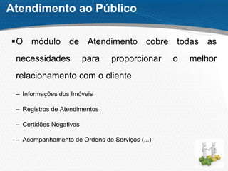Atendimento ao Público
O módulo de Atendimento cobre todas as
necessidades para proporcionar o melhor
relacionamento com o cliente
– Informações dos Imóveis
– Registros de Atendimentos
– Certidões Negativas
– Acompanhamento de Ordens de Serviços (...)
 