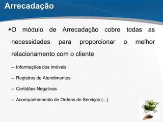 Arrecadação
O módulo de Arrecadação cobre todas as
necessidades para proporcionar o melhor
relacionamento com o cliente
– Informações dos Imóveis
– Registros de Atendimentos
– Certidões Negativas
– Acompanhamento de Ordens de Serviços (...)
 