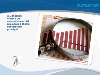 A Consenso
oferece um
sistema comercial
que apoia o cliente
em seu foco
principal
 