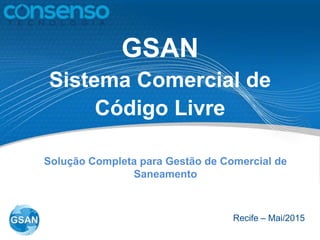 GSAN
Sistema Comercial de
Código Livre
Recife – Mai/2015
Solução Completa para Gestão de Comercial de
Saneamento
 
