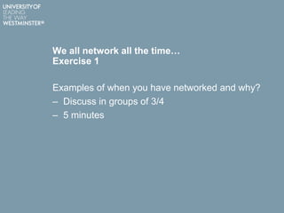 We all network all the time…
Exercise 1
Examples of when you have networked and why?
– Discuss in groups of 3/4
– 5 minutes
 