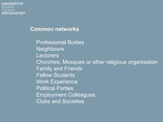 Common networks
Professional Bodies
Neighbours
Lecturers
Churches, Mosques or other religious organisation
Family and Friends
Fellow Students
Work Experience
Political Parties
Employment Colleagues
Clubs and Societies
 