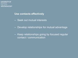 Use contacts effectively
– Seek out mutual interests
– Develop relationships for mutual advantage
– Keep relationships going by focused regular
contact / communication
 