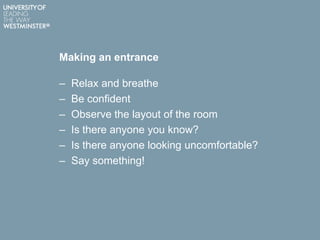Making an entrance
– Relax and breathe
– Be confident
– Observe the layout of the room
– Is there anyone you know?
– Is there anyone looking uncomfortable?
– Say something!
 