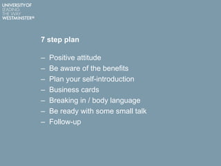 7 step plan
– Positive attitude
– Be aware of the benefits
– Plan your self-introduction
– Business cards
– Breaking in / body language
– Be ready with some small talk
– Follow-up
 