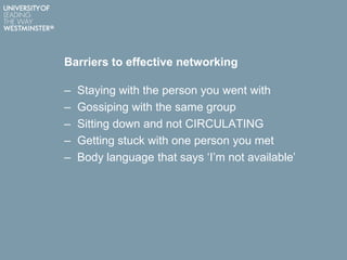 Barriers to effective networking
– Staying with the person you went with
– Gossiping with the same group
– Sitting down and not CIRCULATING
– Getting stuck with one person you met
– Body language that says „I‟m not available‟
 