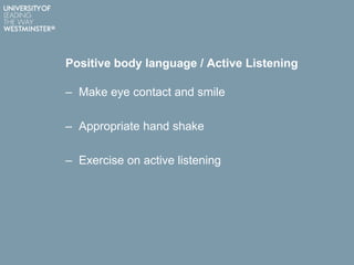 Positive body language / Active Listening
– Make eye contact and smile
– Appropriate hand shake
– Exercise on active listening
 