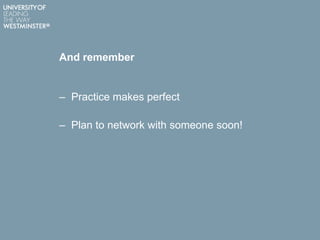 And remember
– Practice makes perfect
– Plan to network with someone soon!
 