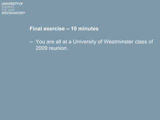 Final exercise – 10 minutes
– You are all at a University of Westminster class of
2009 reunion.
 