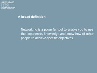 A broad definition
Networking is a powerful tool to enable you to use
the experience, knowledge and know-how of other
people to achieve specific objectives.
 
