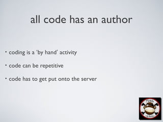 all code has an author
• coding is a ‘by hand’ activity
• code can be repetitive
• code has to get put onto the server
 