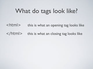 What do tags look like?
<html> this is what an opening tag looks like
</html> this is what an closing tag looks like
 