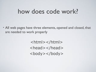 how does code work?
• All web pages have three elements, opened and closed, that
are needed to work properly
<html></html>
<head></head>
<body></body>
 