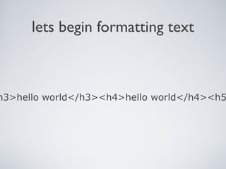 lets begin formatting text
h3>hello world</h3><h4>hello world</h4><h5
 