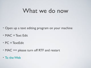 What we do now
• Open up a text editing program on your machine
• MAC = Text Edit
• PC = TextEdit
• MAC == please turn off RTF and restart
• To the Web
 