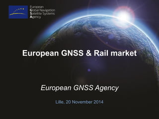 European GNSS & Rail market 
European GNSS Agency 
Lille, 20 November 2014  
