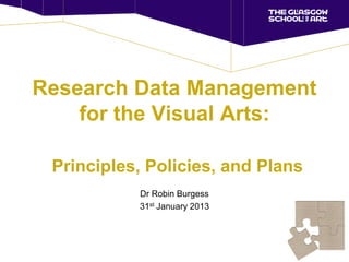 Research Data Management
    for the Visual Arts:

 Principles, Policies, and Plans
           Dr Robin Burgess
           31st January 2013
 