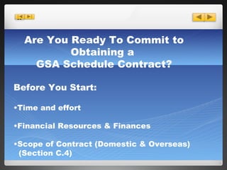 Are You Ready To Commit to Obtaining a  GSA Schedule Contract? Before You Start: Time and effort Financial Resources & Finances Scope of Contract (Domestic & Overseas) (Section C.4) 