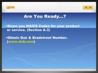 Are You Ready…? Know you NAICS Codes for your product   or service. (Section A.3) Obtain Dun & Bradstreet Number.   ( www.dnb.com ) 