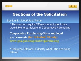 Section B:  Schedule of Items . * This section require Offerors to indicate if they would like to participate in Cooperative Purchasing Cooperative Purchasing/State and local governments  (for Schedule 70 only) www.gsa.gov/cooperativepurchasing * Requires Offerors to identify what SINs are being  offered Sections of the Solicitation 