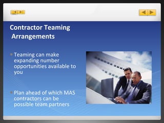 Contractor Teaming  Arrangements Teaming can make expanding number opportunities available to you Plan ahead of which MAS contractors can be possible team partners 