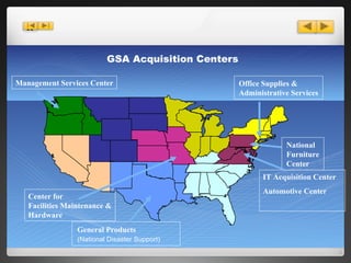 GSA Acquisition Centers IT Acquisition Center  Automotive Center National Furniture Center Office Supplies & Administrative Services General Products (National Disaster Support) Center for Facilities Maintenance & Hardware Management Services Center 