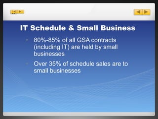 80%-85% of all GSA contracts (including IT) are held by small businesses Over 35% of schedule sales are to small businesses IT Schedule & Small Business 