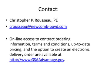 Contact:Christopher P. Rousseau, PEcrousseau@newcomb-boyd.comOn-line access to contract ordering information, terms and conditions, up-to-date pricing, and the option to create an electronic delivery order are available at http://www.GSAAdvantage.gov.