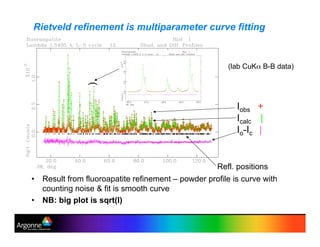•! Result from fluoroapatite refinement – powder profile is curve with
counting noise & fit is smooth curve
•! NB: big plot is sqrt(I)
Rietveld refinement is multiparameter curve fitting
Iobs +
Icalc |
Io-Ic |
)
Refl. positions
(lab CuK% B-B data)
 