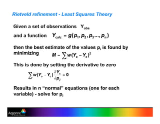Rietveld refinement - Least Squares Theory
and a function
then the best estimate of the values pi is found by
minimizing
This is done by setting the derivative to zero
Results in n “normal” equations (one for each
variable) - solve for pi
Given a set of observations Yobs
 