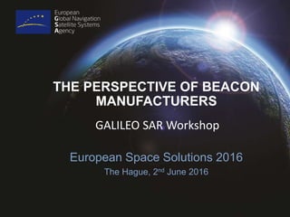 THE PERSPECTIVE OF BEACON
MANUFACTURERS
GALILEO SAR Workshop
European Space Solutions 2016
The Hague, 2nd June 2016
 