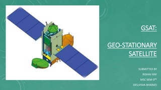 GSAT:
GEO-STATIONARY
SATELLITE
SUBMITTED BY
RISHAV RAY
MSC SEM-3RD
DES,VISVA BHARATI
 