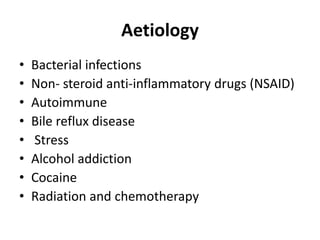 Aetiology
• Bacterial infections
• Non- steroid anti-inflammatory drugs (NSAID)
• Autoimmune
• Bile reflux disease
• Stress
• Alcohol addiction
• Cocaine
• Radiation and chemotherapy
 