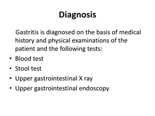 Diagnosis
Gastritis is diagnosed on the basis of medical
history and physical examinations of the
patient and the following tests:
• Blood test
• Stool test
• Upper gastrointestinal X ray
• Upper gastrointestinal endoscopy
 
