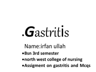 Gastritis
Name:irfan ullah
Bsn 3rd semester
north west college of nursing
Assigment on gastritis and Mcqs
 