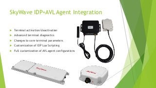 SkyWave IDP+AVL Agent Integration
 Terminal activation/deactivation
 Advanced terminal diagnostics
 Changes to core terminal parameters
 Customization of IDP Lua Scripting
 Full customization of AVL agent configurations
 