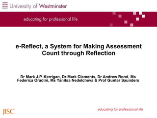 Dr Mark J.P. Kerrigan, Dr Mark Clements, Dr Andrew Bond, Ms Federica Oradini, Ms Yanitsa Nedelcheva & Prof Gunter Saunders e-Reflect, a System for Making Assessment Count through Reflection educating for professional life 