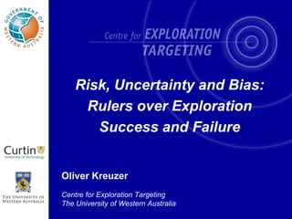 Risk, Uncertainty and Bias: Rulers over ExplorationSuccess and Failure Oliver Kreuzer Centre for Exploration Targeting The University of Western Australia 