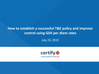 How to establish a successful T&E policy and improve
control using GSA per diem rates
July 23, 2015
 