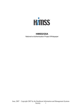 HIMSS/GSA
National e-Authentication Project Whitepaper

June, 2007 Copyright 2007 by the Healthcare Information and Management Systems
Society
1

 