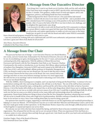 A Message from Our Executive Director
First things first! I want to say thank you to Gretchen, Kelly, and the staff, and all the
GSAs I have been lucky enough to meet at MHT, special events, and trainings during
my first 11 months. Your guidance, endless hours of work and support, advice and
suggestions, patience, and helping hands have been invaluable.
A little background for those I haven’t met yet: a few years before Judi started
NHGSA, I worked with ski areas in our state to start Ski NH – and as president of Ski
NH, I attended many GSA trainings as one of the panelists in the Sports & Recreation
module. After 23 years at the helm of Ski NH, it was time to find a new challenge, and
I’m delighted this opportunity came along!
I am honored to be able to work with the Board and the GSA community to enhance
our current efforts to make every guest feel that warm New Hampshire welcome that
you all provide, and explore opportunities to enable us to do even more in the future.
Simply put, my goal is to work with the Board and staff to make NHGSA sustainable
from a financial and program viewpoint for many years to come.
I am very excited to be working with such a dedicated staff, and NH’s most enthusiastic and passionate volunteers.
Let’s have a great year! Most of all, thanks for all you do!!!
Alice Pearce, Executive Director
Cathedral of the Pines Class of 2014
A Message from Our Chair
This past year has been one of change—a new Executive Director, new Board Members,
new events, and new Granite State Ambassadors! For the Board of Directors, this year will
be one of consolidating our gains, developing plans for the next 3-5 years, and assuring the
continued growth of the organization. With the addition of Allison McLean from
Eversource and formerly with the New Hampshire State Parks as our Treasurer, Charlene
Courtemanche who needs no introduction, as our Secretary, Bob Albom, adjunct professor
at Southern New Hampshire University & NHTI and newly trained at the Mill Falls at the
Lake Class of 2015, and Carl Lindblade, affiliate professor in Hospitality Management at
UNH, our Board is ready to start our new Board year. We want to take this time to thank
GSA Lorraine Charron for her three years on the Board. Her wise counsel, both at our
meetings and when an issue arose between meetings, has been very much appreciated.
We will miss her at our meetings! And we look forward to welcoming a new GSA of the
Year to our next Board Meeting.
With the AMBIEs, Alice’s training year is complete, and I can step back to being just the Board Chair. I continue to be very
excited about working with Alice and seeing the places she will take us in the future. The rest of the staff has been extremely
supportive while Alice learned the ropes, working above and beyond the call of duty as they did while we had no Executive
Director. A lot of the burden fell to Kelly as she trained Alice in all the techy things about which I know next to nothing, and kept
both Alice and me on our toes as we dealt with each new season of our GSA year. I would like to publicly thank Kelly for all her
work over the last two years as we relied so heavily on her many skills and vast knowledge about the workings of our
organization. Naomi keeps finding new things to keep us busy like the New Hampshire Speedway volunteering next month!!
We rely on her to handle all the events with a high level of professionalism. Michelle continues to handle the finances so well we
know we do not have to worry. Since I hear nothing about Matt, he must be doing a great job!
Our sponsors have stood by us again, supporting us with both finances to run the organization and wonderful partnerships in
helping us to meet our Mission. DTTD found new ways for us to work with their Welcome and Information Centers, and we feel
they have made great strides in their operations. As the Manchester-Boston Airport has come through a difficult period, we have
worked together to expand and improve our service there.
We welcome our new GSAs who have been trained this Spring, and look for them to become wonderful members of our
organization. They all passed the test this year and we are very proud of them. When you experienced GSAs find them at a
volunteer center or event, welcome them and help them get a good start. And, thank you all for your hard work and dedication
— we couldn’t do it without you!!!
Gretchen Ziegler, Chair of the Board of Directors
GSA Stonewall Farm Class of 2004
NHGraniteStateAmbassadors
 