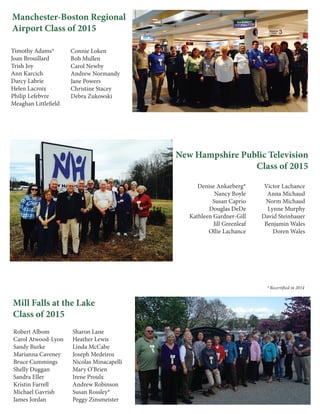 Timothy Adams*
Joan Brouillard
Trish Joy
Ann Karcich
Darcy Labrie
Helen Lacroix
Philip Lefebvre
Meaghan Littlefield
Denise Ankarberg*
Nancy Boyle
Susan Caprio
Douglas DeDe
Kathleen Gardner-Gill
Jill Greenleaf
Ollie Lachance
Robert Albom
Carol Atwood-Lyon
Sandy Burke
Marianna Caveney
Bruce Cummings
Shelly Duggan
Sandra Eller
Kristin Farrell
Michael Gavrish
James Jordan
* Recertified in 2014
Manchester-Boston Regional
Airport Class of 2015
Mill Falls at the Lake
Class of 2015
New Hampshire Public Television
Class of 2015
Connie Loken
Bob Mullen
Carol Newby
Andrew Normandy
Jane Powers
Christine Stacey
Debra Zukowski
Victor Lachance
Anna Michaud
Norm Michaud
Lynne Murphy
David Steinhauer
Benjamin Wales
Doren Wales
Sharon Lane
Heather Lewis
Linda McCabe
Joseph Medeiros
Nicolas Minacapelli
Mary O’Brien
Irene Proulx
Andrew Robinson
Susan Rossley*
Peggy Zinsmeister
 