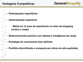 11
Vantagens Competitivas
Participações majoritárias
Administração experiente
Média de 14 anos de experiência no setor de shopping
centers e varejo
Relacionamento próximo com lojistas e inteligência de varejo
Estratégia de crescimento bem definida
Portfólio diversificado e composto por ativos de alta qualidade
 